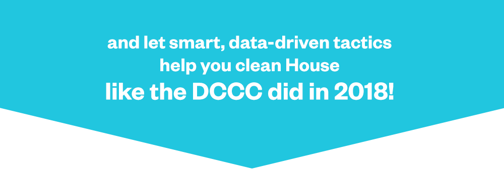 And let smart, data-driven tactics help you clean House like the DCCC did in 2018!
